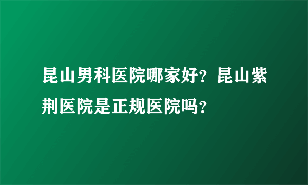 昆山男科医院哪家好？昆山紫荆医院是正规医院吗？