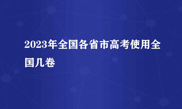 2023年全国各省市高考使用全国几卷