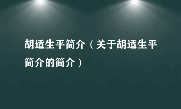 胡适生平简介（关于胡适生平简介的简介）