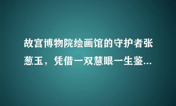 故宫博物院绘画馆的守护者张葱玉，凭借一双慧眼一生鉴定书画众多