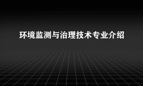 环境监测与治理技术专业介绍