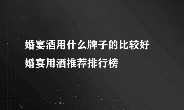 婚宴酒用什么牌子的比较好 婚宴用酒推荐排行榜