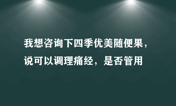 我想咨询下四季优美随便果，说可以调理痛经，是否管用