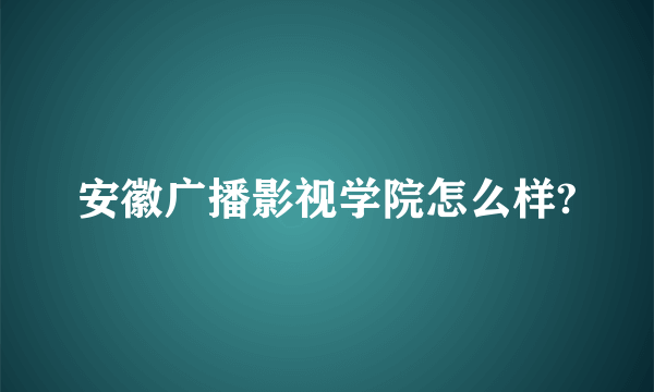 安徽广播影视学院怎么样?