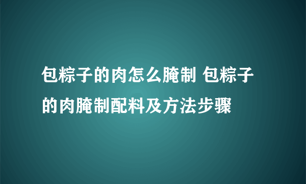 包粽子的肉怎么腌制 包粽子的肉腌制配料及方法步骤