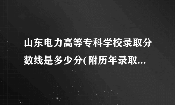 山东电力高等专科学校录取分数线是多少分(附历年录取分数线)