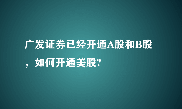 广发证券已经开通A股和B股，如何开通美股?