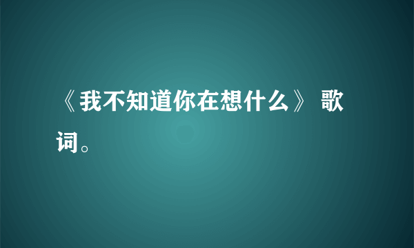 《我不知道你在想什么》 歌词。