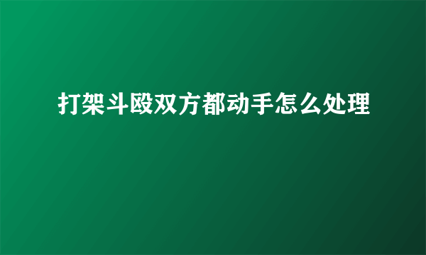 打架斗殴双方都动手怎么处理