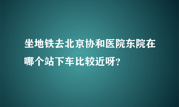 坐地铁去北京协和医院东院在哪个站下车比较近呀？