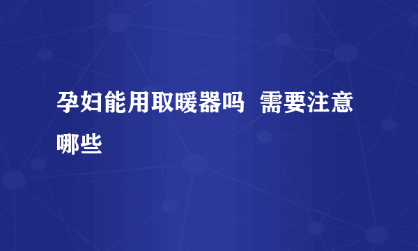 孕妇能用取暖器吗  需要注意哪些