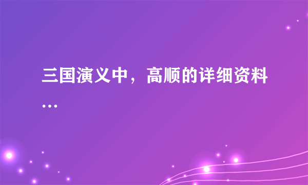 三国演义中，高顺的详细资料…