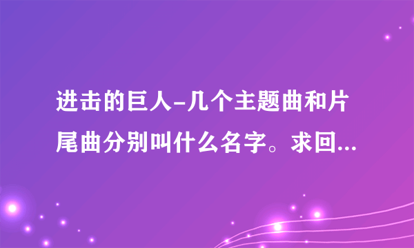 进击的巨人-几个主题曲和片尾曲分别叫什么名字。求回答。谢谢。