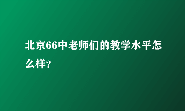 北京66中老师们的教学水平怎么样？