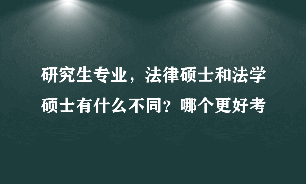 研究生专业，法律硕士和法学硕士有什么不同？哪个更好考