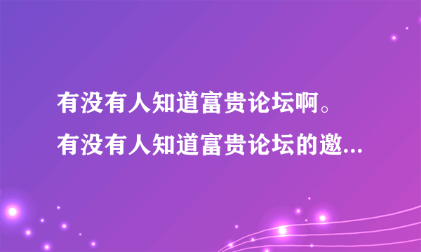 有没有人知道富贵论坛啊。 有没有人知道富贵论坛的邀请码啊，帮帮忙啊，利用