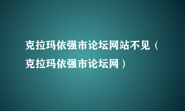 克拉玛依强市论坛网站不见（克拉玛依强市论坛网）