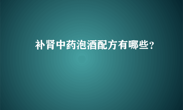 ​补肾中药泡酒配方有哪些？