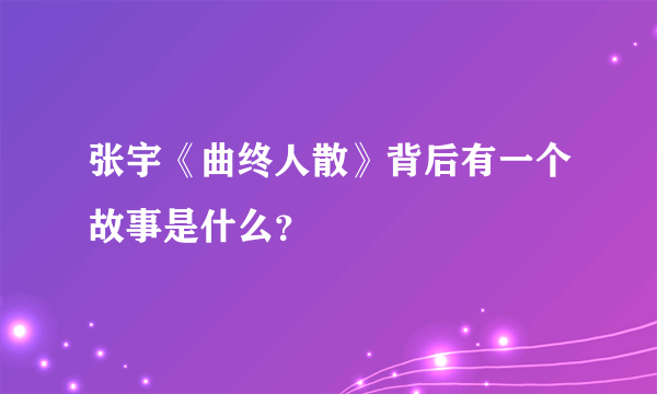 张宇《曲终人散》背后有一个故事是什么？