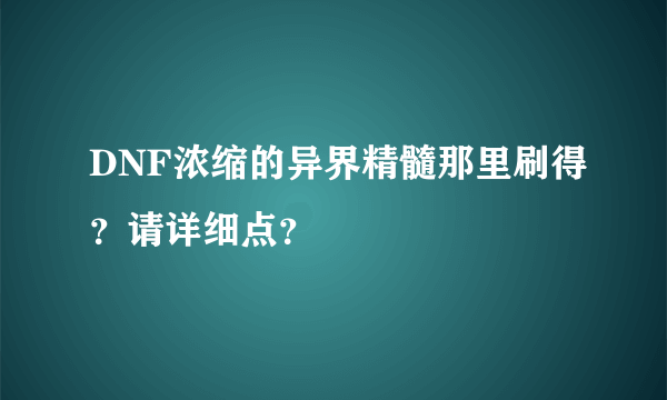 DNF浓缩的异界精髓那里刷得？请详细点？