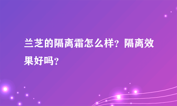 兰芝的隔离霜怎么样？隔离效果好吗？