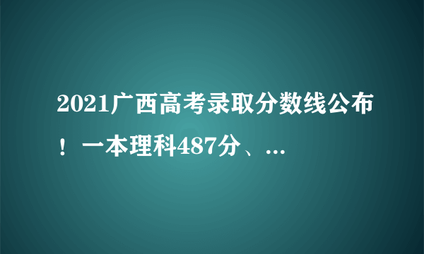 2021广西高考录取分数线公布！一本理科487分、文科530分