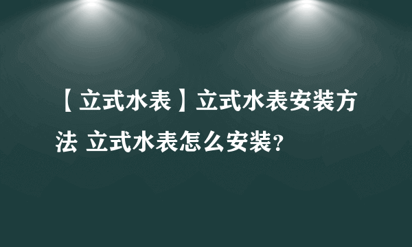 【立式水表】立式水表安装方法 立式水表怎么安装？