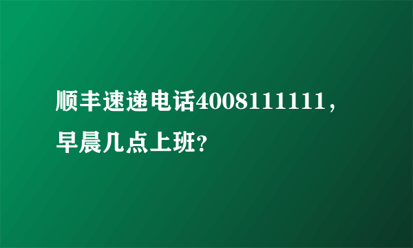 顺丰速递电话4008111111，早晨几点上班？