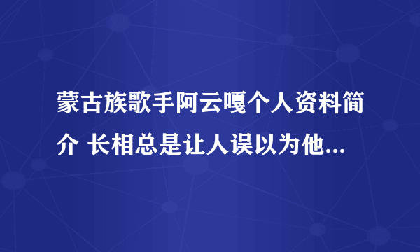 蒙古族歌手阿云嘎个人资料简介 长相总是让人误以为他是混血儿