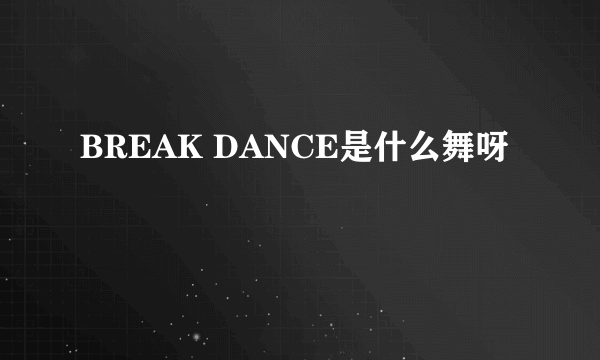 BREAK DANCE是什么舞呀