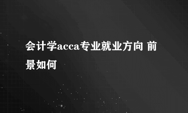 会计学acca专业就业方向 前景如何