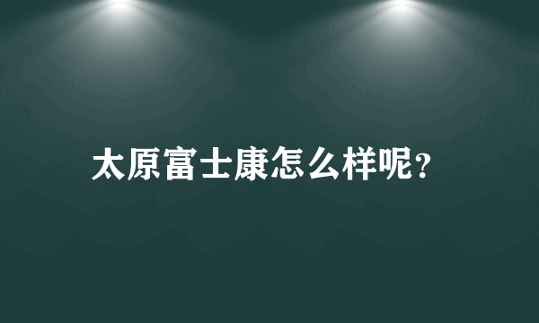 太原富士康怎么样呢？