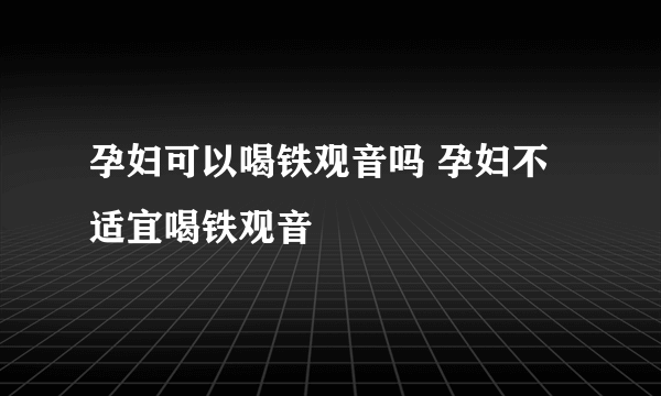 孕妇可以喝铁观音吗 孕妇不适宜喝铁观音