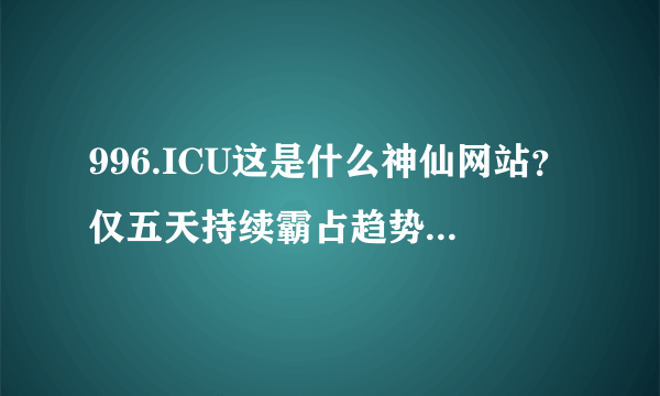 996.ICU这是什么神仙网站？仅五天持续霸占趋势榜第一名