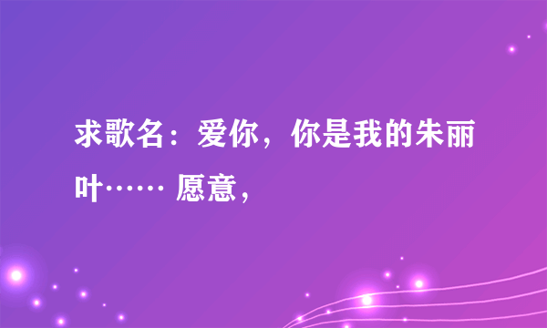 求歌名：爱你，你是我的朱丽叶…… 愿意，