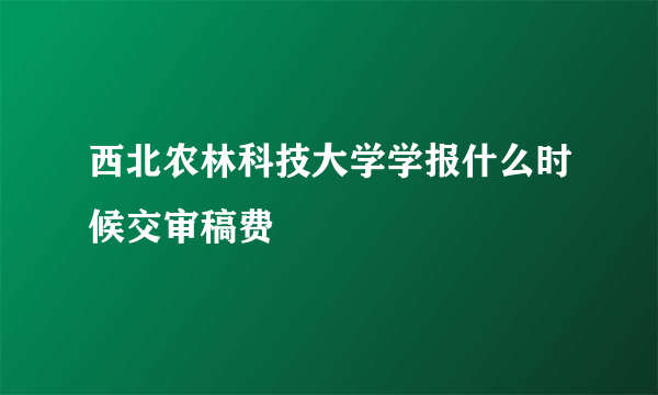 西北农林科技大学学报什么时候交审稿费