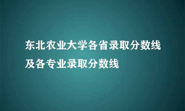 东北农业大学各省录取分数线及各专业录取分数线