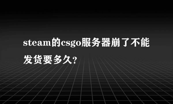 steam的csgo服务器崩了不能发货要多久？