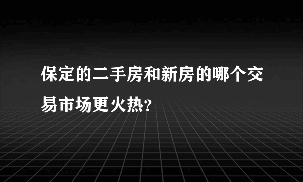 保定的二手房和新房的哪个交易市场更火热？