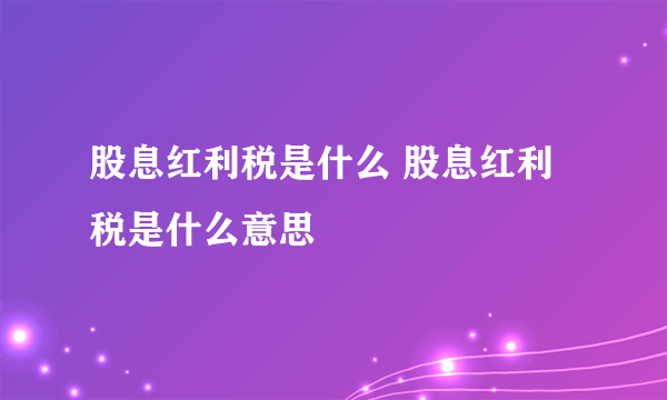 股息红利税是什么 股息红利税是什么意思