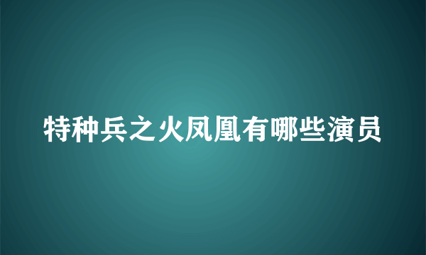 特种兵之火凤凰有哪些演员