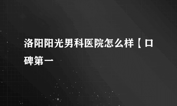 洛阳阳光男科医院怎么样【口碑第一