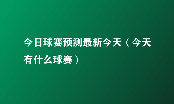 今日球赛预测最新今天（今天有什么球赛）