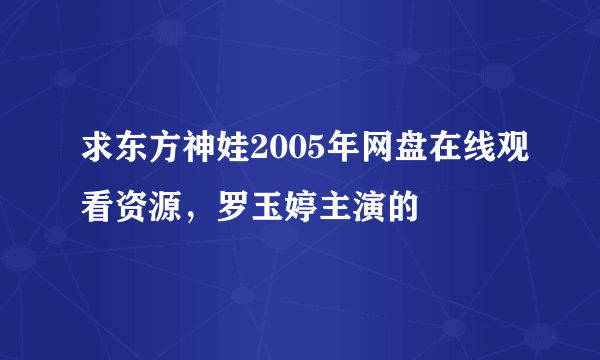 求东方神娃2005年网盘在线观看资源，罗玉婷主演的