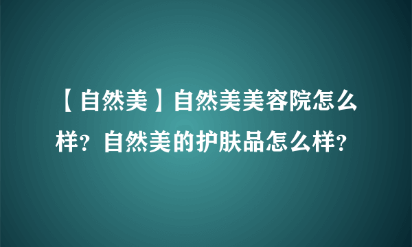 【自然美】自然美美容院怎么样？自然美的护肤品怎么样？