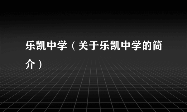 乐凯中学（关于乐凯中学的简介）