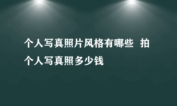 个人写真照片风格有哪些  拍个人写真照多少钱