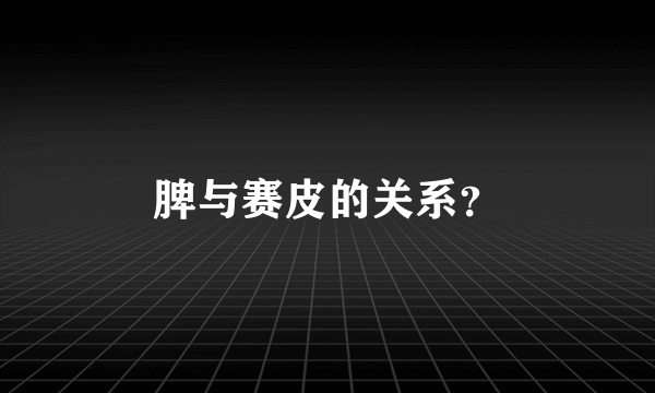 脾与赛皮的关系？