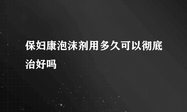 保妇康泡沫剂用多久可以彻底治好吗