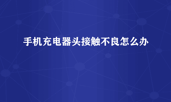 手机充电器头接触不良怎么办